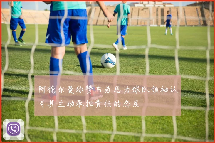 阿德尔曼称赞布劳恩为球队领袖认可其主动承担责任的态度