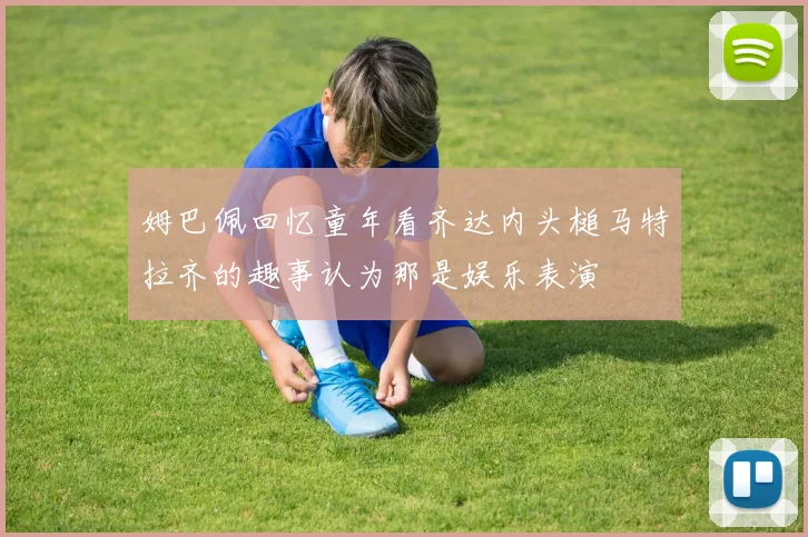 姆巴佩回忆童年看齐达内头槌马特拉齐的趣事认为那是娱乐表演