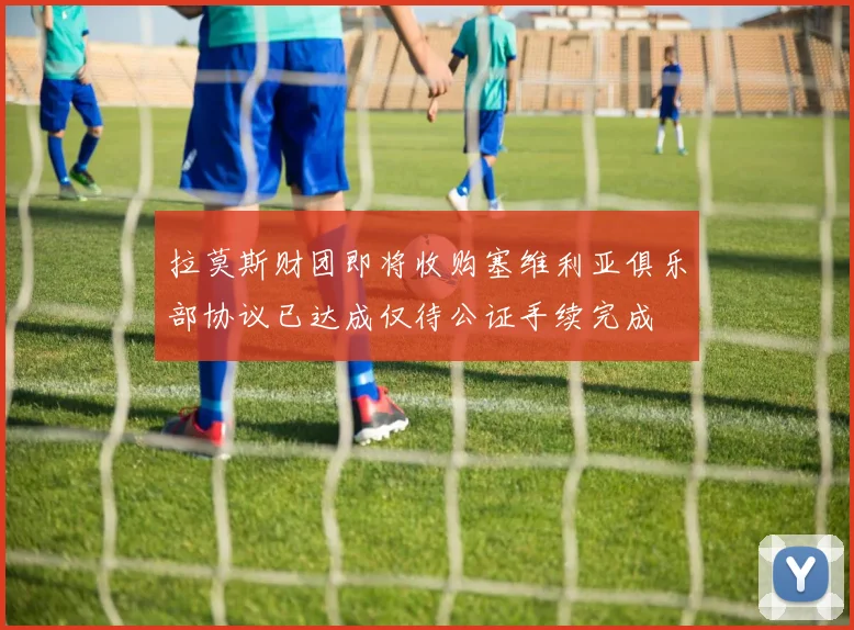 拉莫斯财团即将收购塞维利亚俱乐部协议已达成仅待公证手续完成