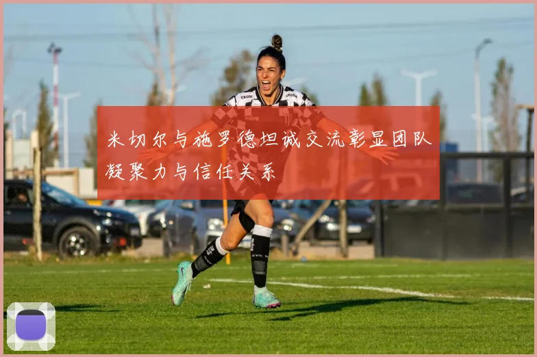 米切尔与施罗德坦诚交流彰显团队凝聚力与信任关系