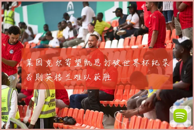 莱因克尔寄望凯恩打破世界杯纪录否则英格兰难以获胜