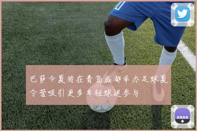巴萨今夏将在青岛成都举办足球夏令营吸引更多年轻球迷参与