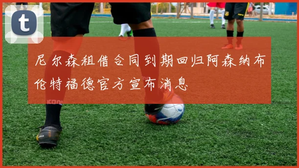 尼尔森租借合同到期回归阿森纳布伦特福德官方宣布消息
