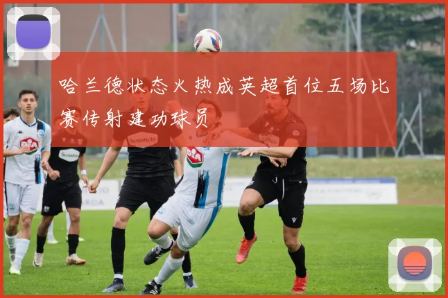 哈兰德状态火热成英超首位五场比赛传射建功球员
