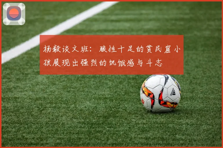 杨毅谈文班：狼性十足的贫民窟小孩展现出强烈的饥饿感与斗志