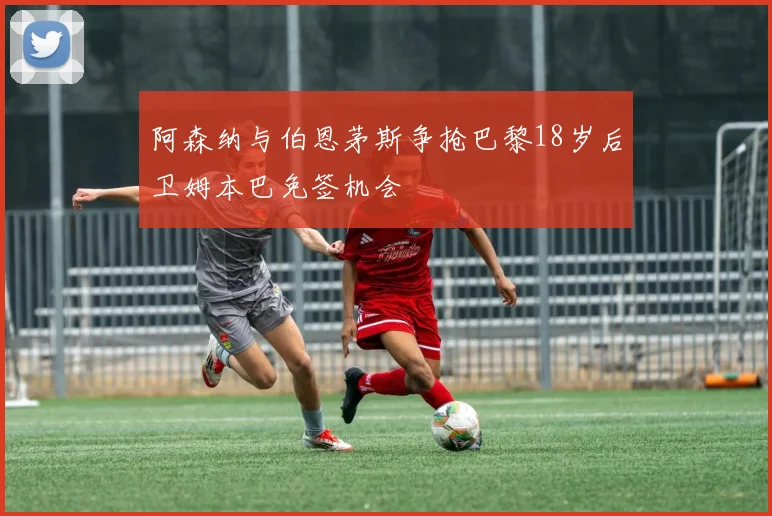 阿森纳与伯恩茅斯争抢巴黎18岁后卫姆本巴免签机会
