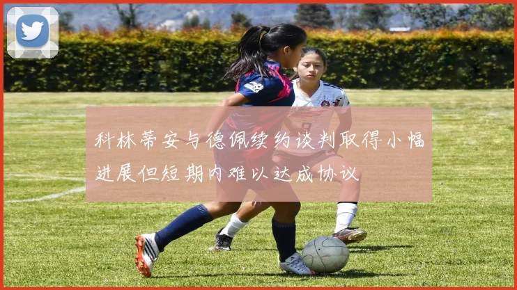 科林蒂安与德佩续约谈判取得小幅进展但短期内难以达成协议