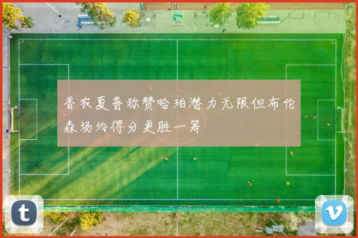 香农夏普称赞哈珀潜力无限但布伦森场均得分更胜一筹