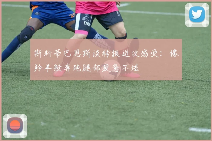 斯科蒂巴恩斯谈转换进攻感受：像羚羊般奔跑腿部疲惫不堪