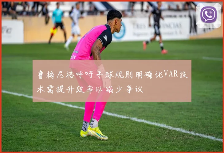 鲁梅尼格呼吁手球规则明确化VAR技术需提升效率以减少争议