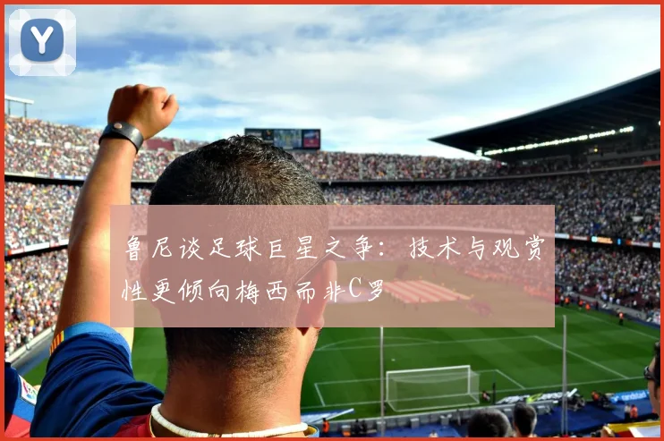 鲁尼谈足球巨星之争：技术与观赏性更倾向梅西而非C罗