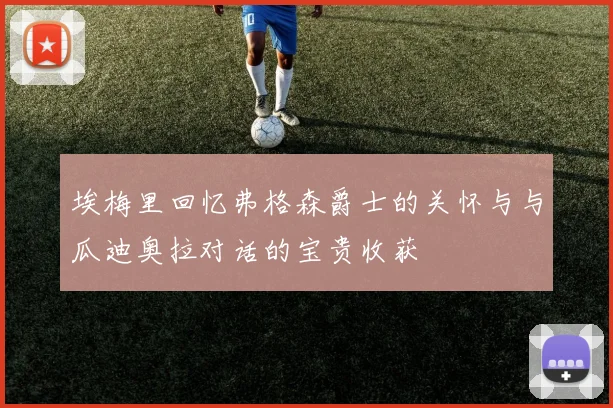埃梅里回忆弗格森爵士的关怀与与瓜迪奥拉对话的宝贵收获
